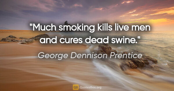 George Dennison Prentice quote: "Much smoking kills live men and cures dead swine."