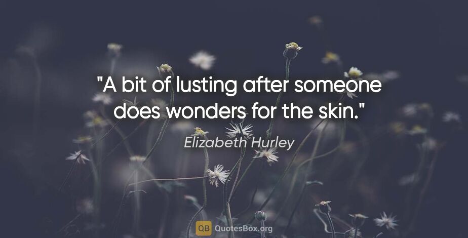 Elizabeth Hurley quote: "A bit of lusting after someone does wonders for the skin."