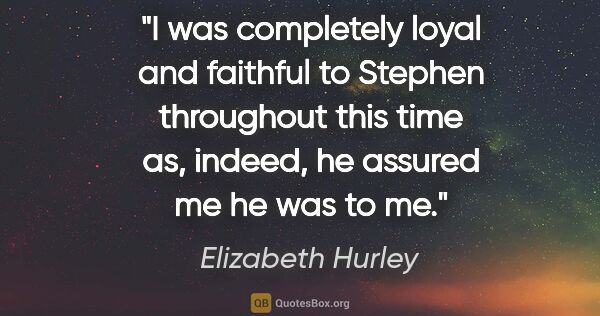 Elizabeth Hurley quote: "I was completely loyal and faithful to Stephen throughout this..."