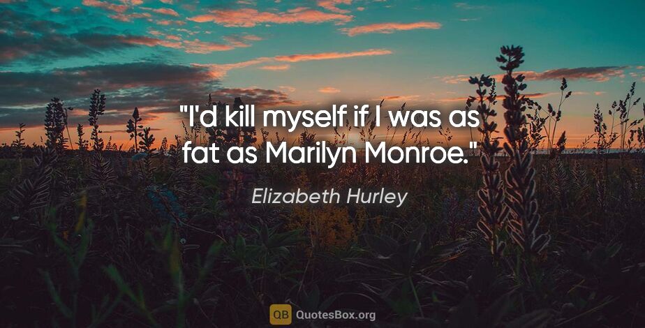 Elizabeth Hurley quote: "I'd kill myself if I was as fat as Marilyn Monroe."