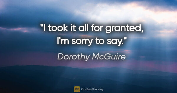 Dorothy McGuire quote: "I took it all for granted, I'm sorry to say."