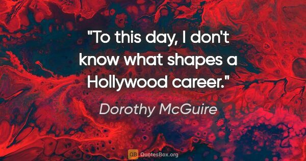 Dorothy McGuire quote: "To this day, I don't know what shapes a Hollywood career."