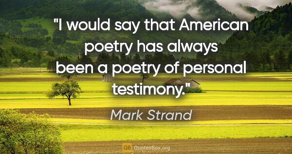 Mark Strand quote: "I would say that American poetry has always been a poetry of..."