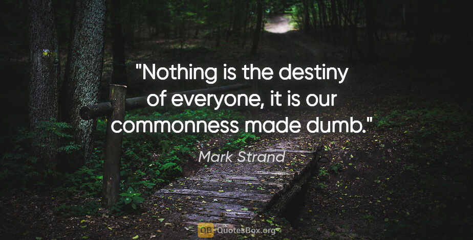 Mark Strand quote: "Nothing is the destiny of everyone, it is our commonness made..."