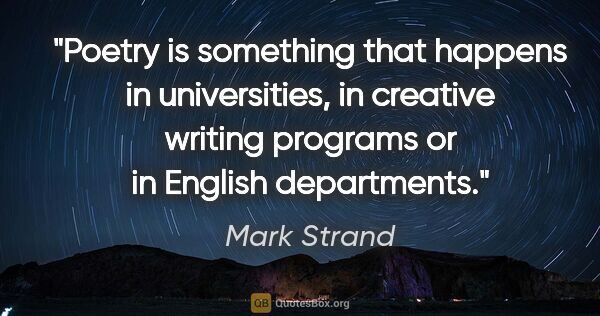 Mark Strand quote: "Poetry is something that happens in universities, in creative..."