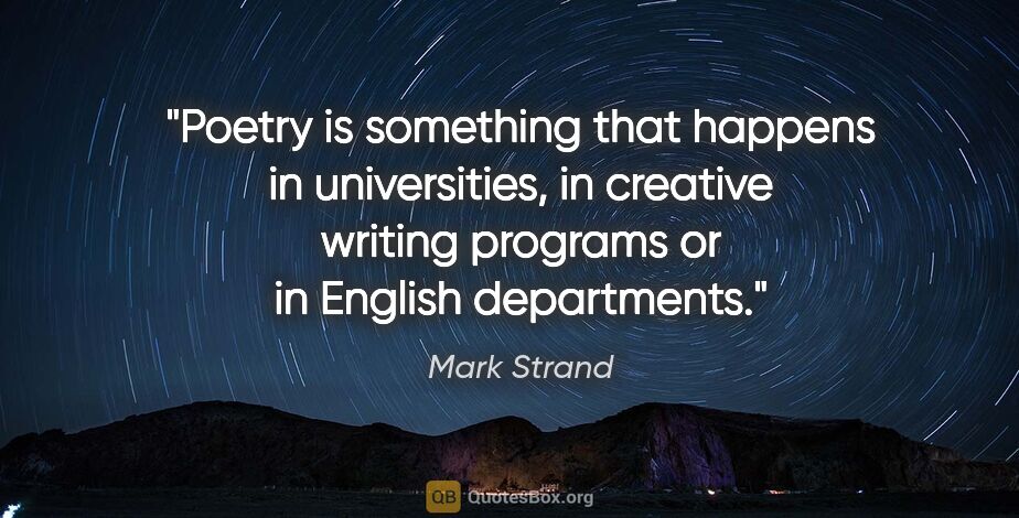 Mark Strand quote: "Poetry is something that happens in universities, in creative..."
