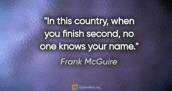 Frank McGuire quote: "In this country, when you finish second, no one knows your name."