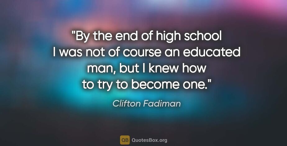 Clifton Fadiman quote: "By the end of high school I was not of course an educated man,..."