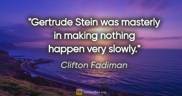 Clifton Fadiman quote: "Gertrude Stein was masterly in making nothing happen very slowly."