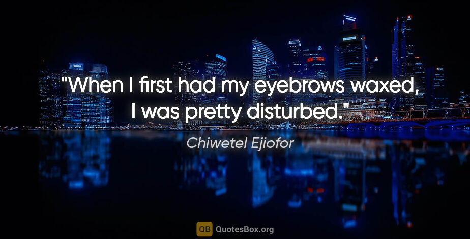 Chiwetel Ejiofor quote: "When I first had my eyebrows waxed, I was pretty disturbed."