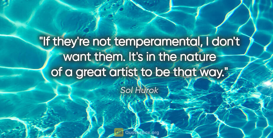 Sol Hurok quote: "If they're not temperamental, I don't want them. It's in the..."