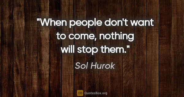 Sol Hurok quote: "When people don't want to come, nothing will stop them."