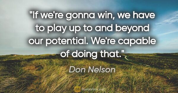 Don Nelson quote: "If we're gonna win, we have to play up to and beyond our..."