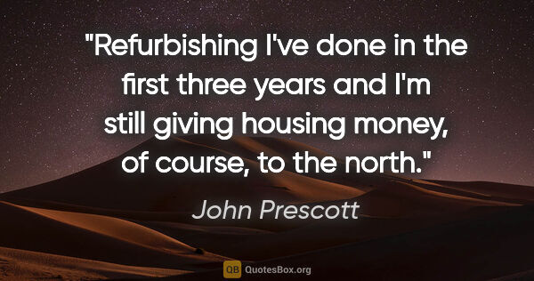 John Prescott quote: "Refurbishing I've done in the first three years and I'm still..."