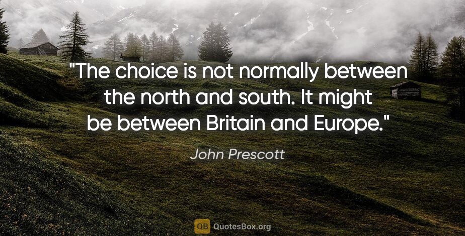 John Prescott quote: "The choice is not normally between the north and south. It..."