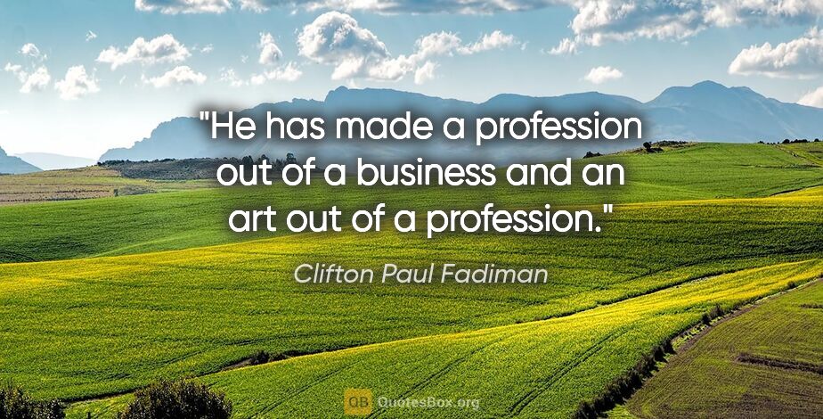 Clifton Paul Fadiman quote: "He has made a profession out of a business and an art out of a..."