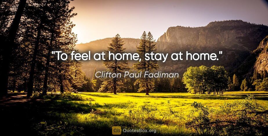 Clifton Paul Fadiman quote: "To feel at home, stay at home."