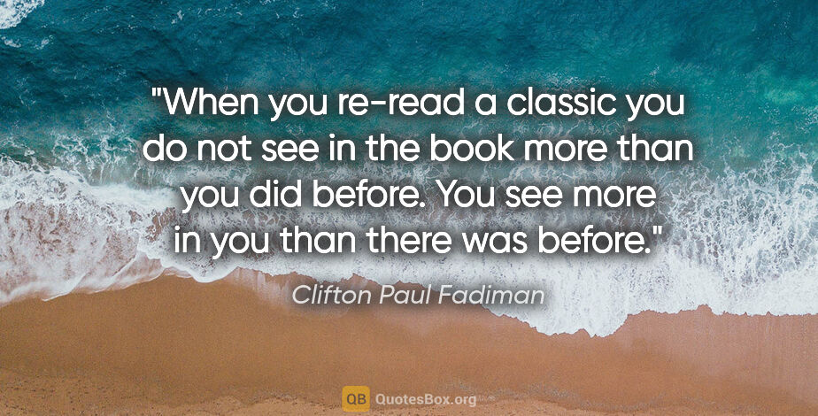 Clifton Paul Fadiman quote: "When you re-read a classic you do not see in the book more..."