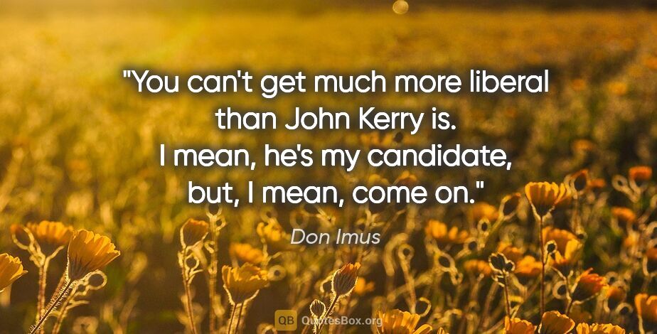 Don Imus quote: "You can't get much more liberal than John Kerry is. I mean,..."