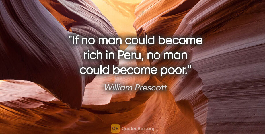 William Prescott quote: "If no man could become rich in Peru, no man could become poor."