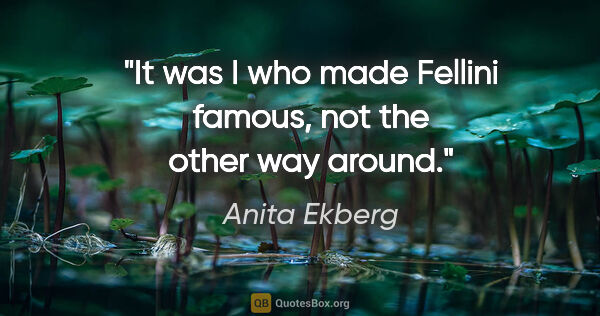 Anita Ekberg quote: "It was I who made Fellini famous, not the other way around."