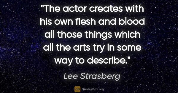 Lee Strasberg quote: "The actor creates with his own flesh and blood all those..."