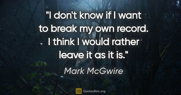 Mark McGwire quote: "I don't know if I want to break my own record. I think I would..."