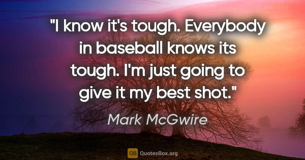 Mark McGwire quote: "I know it's tough. Everybody in baseball knows its tough. I'm..."