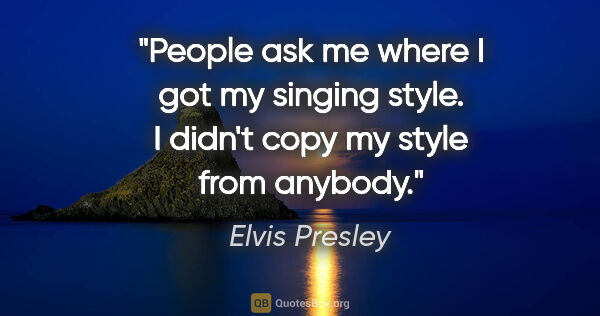 Elvis Presley quote: "People ask me where I got my singing style. I didn't copy my..."