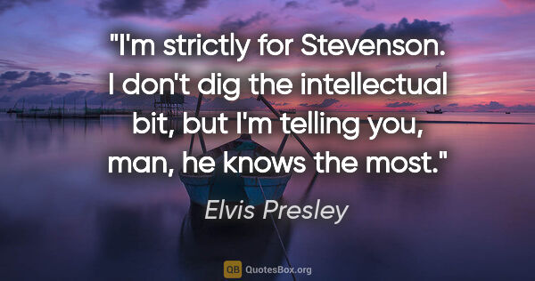 Elvis Presley quote: "I'm strictly for Stevenson. I don't dig the intellectual bit,..."