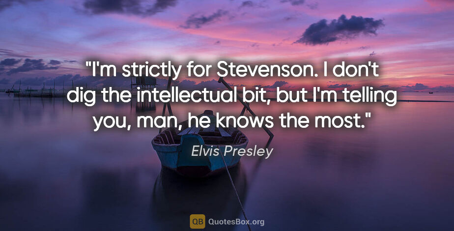 Elvis Presley quote: "I'm strictly for Stevenson. I don't dig the intellectual bit,..."