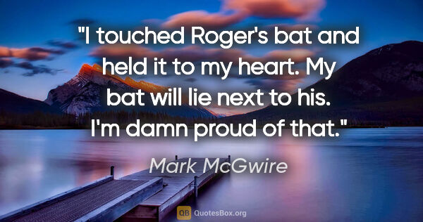Mark McGwire quote: "I touched Roger's bat and held it to my heart. My bat will lie..."
