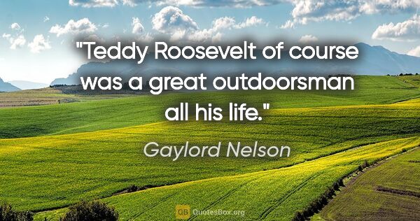 Gaylord Nelson quote: "Teddy Roosevelt of course was a great outdoorsman all his life."