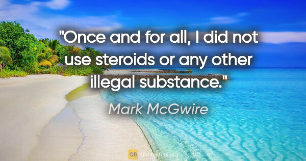 Mark McGwire quote: "Once and for all, I did not use steroids or any other illegal..."