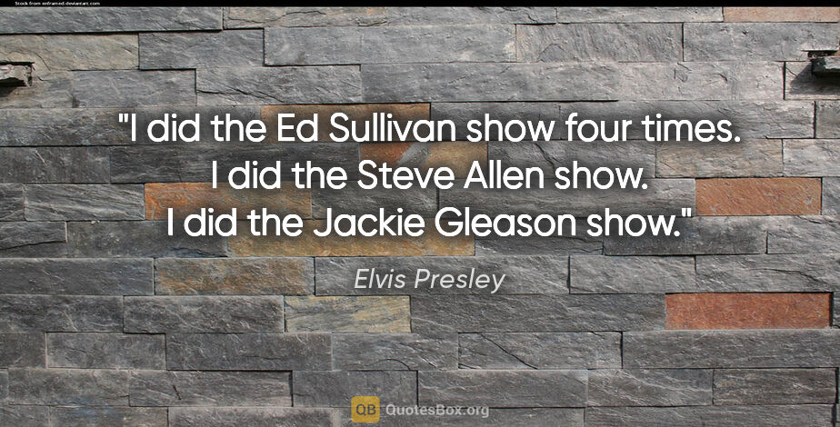 Elvis Presley quote: "I did the Ed Sullivan show four times. I did the Steve Allen..."