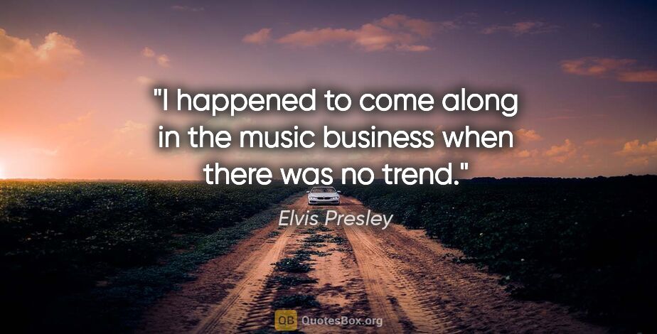 Elvis Presley quote: "I happened to come along in the music business when there was..."