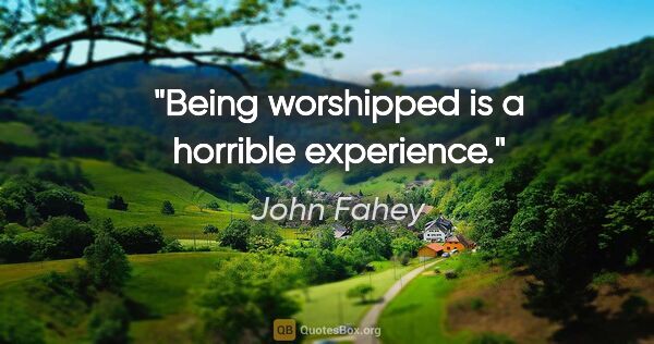 John Fahey quote: "Being worshipped is a horrible experience."