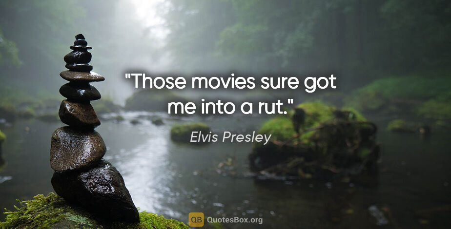Elvis Presley quote: "Those movies sure got me into a rut."