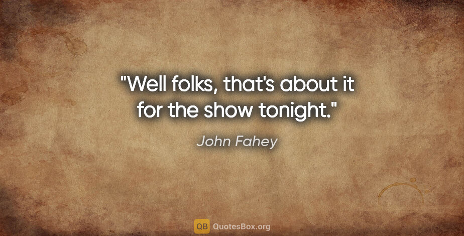 John Fahey quote: "Well folks, that's about it for the show tonight."