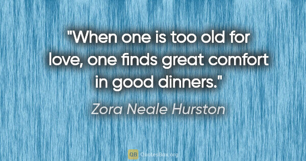 Zora Neale Hurston quote: "When one is too old for love, one finds great comfort in good..."