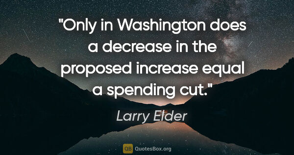 Larry Elder quote: "Only in Washington does a decrease in the proposed increase..."