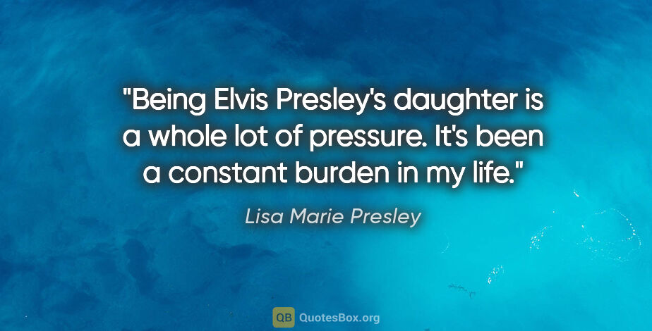 Lisa Marie Presley quote: "Being Elvis Presley's daughter is a whole lot of pressure...."