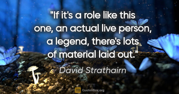 David Strathairn quote: "If it's a role like this one, an actual live person, a legend,..."