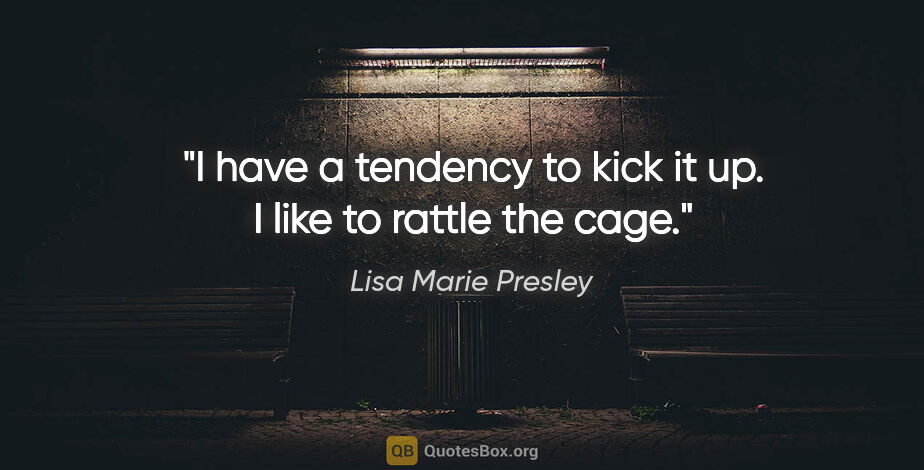 Lisa Marie Presley quote: "I have a tendency to kick it up. I like to rattle the cage."