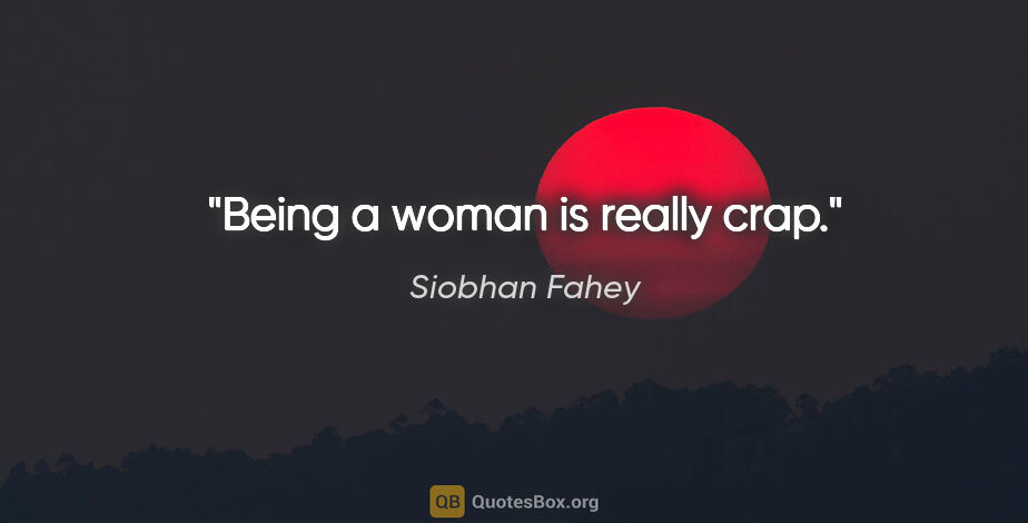 Siobhan Fahey quote: "Being a woman is really crap."