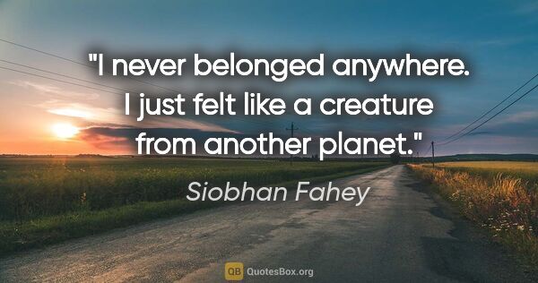 Siobhan Fahey quote: "I never belonged anywhere. I just felt like a creature from..."