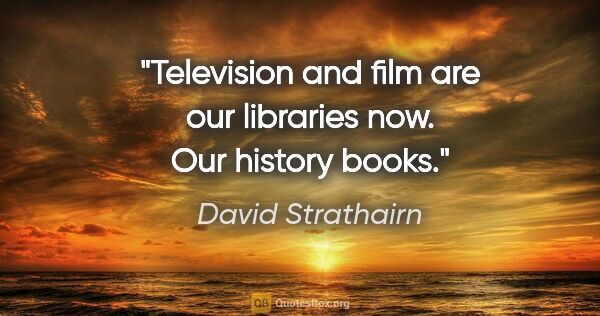 David Strathairn quote: "Television and film are our libraries now. Our history books."
