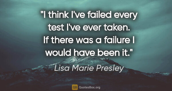 Lisa Marie Presley quote: "I think I've failed every test I've ever taken. If there was a..."