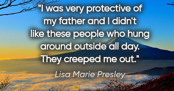 Lisa Marie Presley quote: "I was very protective of my father and I didn't like these..."