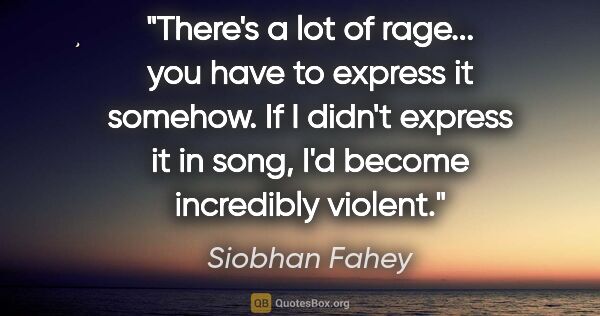 Siobhan Fahey quote: "There's a lot of rage... you have to express it somehow. If I..."